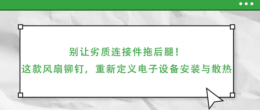 別讓劣質連接件拖后腿!這款風扇鉚釘,重新定義電子設備安裝與散熱